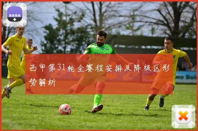 西甲第31轮全赛程安排及降级区形势解析