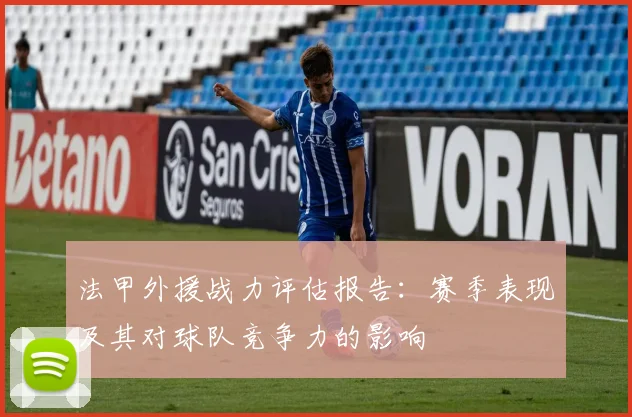 法甲外援战力评估报告：赛季表现及其对球队竞争力的影响