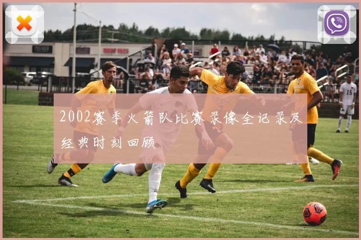 2002赛季火箭队比赛录像全记录及经典时刻回顾