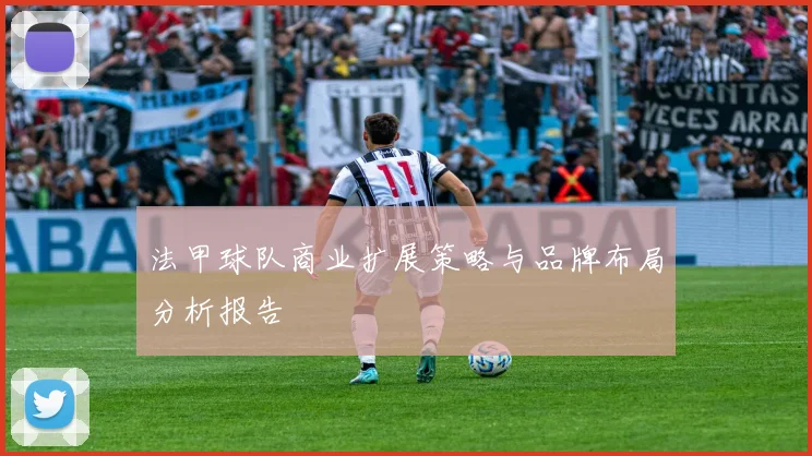 法甲球队商业扩展策略与品牌布局分析报告