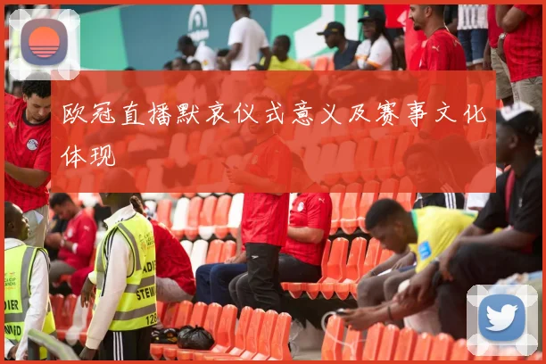 欧冠直播默哀仪式意义及赛事文化体现