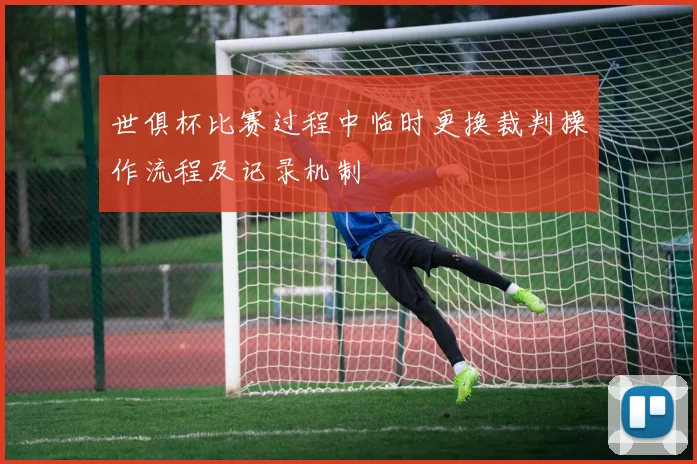 世俱杯比赛过程中临时更换裁判操作流程及记录机制