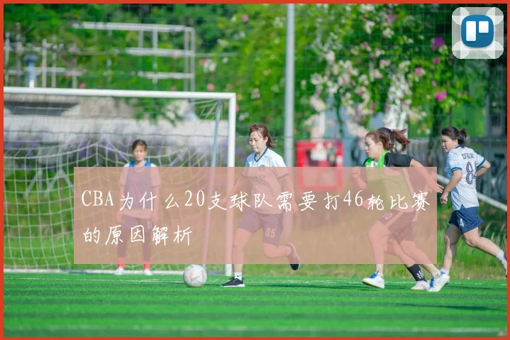CBA为什么20支球队需要打46轮比赛的原因解析