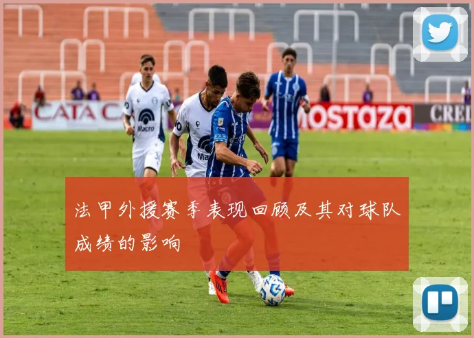 法甲外援赛季表现回顾及其对球队成绩的影响