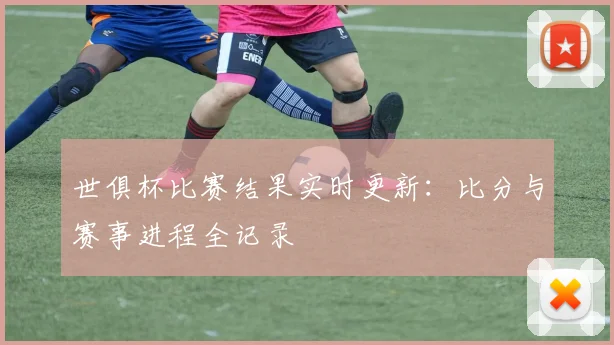 世俱杯比赛结果实时更新：比分与赛事进程全记录