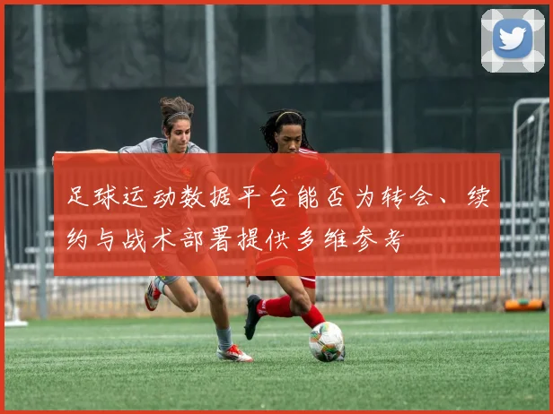 足球运动数据平台能否为转会、续约与战术部署提供多维参考