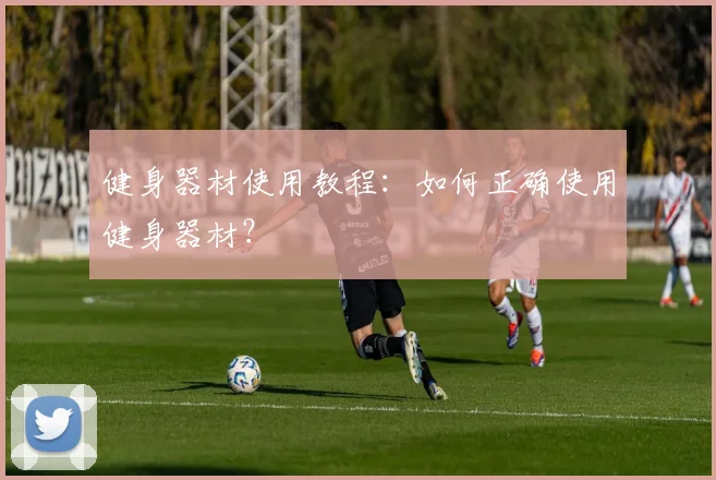 健身器材使用教程：如何正确使用健身器材？