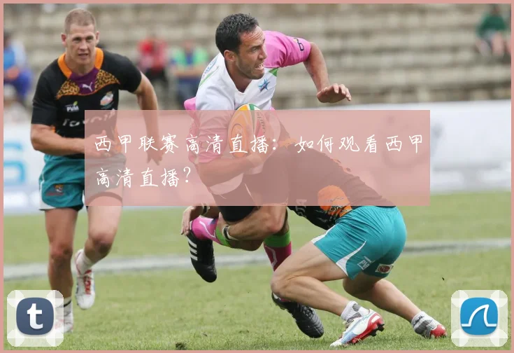 西甲联赛高清直播：如何观看西甲高清直播？